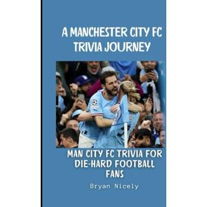 Nicely, Bryan A Manchester City FC Trivia Journey: Man City FC trivia for die-hard football fans Nicely, Bryan A Manchester City FC Trivia Journey: Man City FC trivia for die-hard football fans