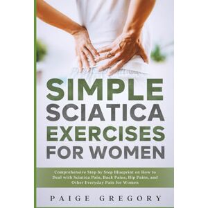 Gregory, Paige Simple Sciatica Exercises For Women: Comprehensive Step by Step Blueprint on How to Deal with Sciatica Pain, Back Pains, Hip Pains, and Other Everyday Pain for Women Gregory, Paige Simple Sciatica Exercises For Women: Comprehensive Step by Step Blueprint on How to Deal with Sciatica Pain, Back Pains, Hip Pains, and Other Everyday Pain for Women