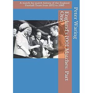 Waring, Peter England's 1001 Matches: Part One: A match-by-match history of the England Football Team from 1872 to 1966 Waring, Peter England's 1001 Matches: Part One: A match-by-match history of the England Football Team from 1872 to 1966
