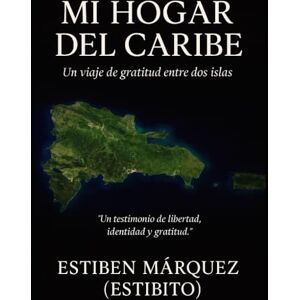 Marquez, Estiben Mi Hogar del Caribe: Republica Dominicana mi segunda Patria, la historia de un cubano de nacimiento y dominicano de corazon Marquez, Estiben Mi Hogar del Caribe: Republica Dominicana mi segunda Patria, la historia de un cubano de nacimiento y dominicano de corazon