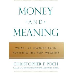 Poch, Christopher F Money and Meaning: What I've Learned from Advising the Very Wealthy Poch, Christopher F Money and Meaning: What I've Learned from Advising the Very Wealthy