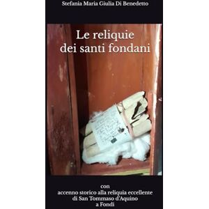 Di Benedetto, Stefania Maria Giulia Le reliquie dei santi fondani: con accenno storico alla reliquia eccellente di San Tommaso d’Aquino a Fondi Di Benedetto, Stefania Maria Giulia Le reliquie dei santi fondani: con accenno storico alla reliquia eccellente di San Tommaso d’Aquino a Fondi