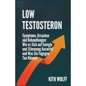 Wolff, Kith Low Testosteron: Symptome, Ursachen und Behandlungen: Wie es sich auf Energie und Stimmung auswirkt und was Sie dagegen tun können Wolff, Kith Low Testosteron: Symptome, Ursachen und Behandlungen: Wie es sich auf Energie und Stimmung auswirkt und was Sie dagegen tun können