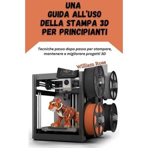Ross, William Una guida all’uso della stampa 3D per principianti: Tecniche passo dopo passo per stampare, mantenere e migliorare progetti 3D Ross, William Una guida all’uso della stampa 3D per principianti: Tecniche passo dopo passo per stampare, mantenere e migliorare progetti 3D