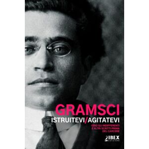 Gramsci, Antonio Istruitevi, Agitatevi: Odio gli indifferenti e altri scritti prima deI Quaderni del Carcere Gramsci, Antonio Istruitevi, Agitatevi: Odio gli indifferenti e altri scritti prima deI Quaderni del Carcere