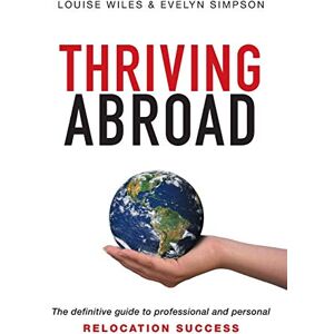 Wiles, Louise Thriving Abroad: The definitive guide to professional and personal relocation success Wiles, Louise Thriving Abroad: The definitive guide to professional and personal relocation success