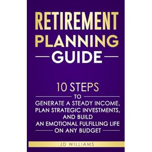 Williams, JD Retirement Planning Guide: 10 Steps To Generate A Steady Income, Plan Strategic Investments, And Build An Emotional Fulfilling Life On Any Budget Williams, JD Retirement Planning Guide: 10 Steps To Generate A Steady Income, Plan Strategic Investments, And Build An Emotional Fulfilling Life On Any Budget