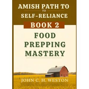 Weston, John C. H. Amish Path to Self-Reliance: Book 2 – Food Prepping Mastery Weston, John C. H. Amish Path to Self-Reliance: Book 2 – Food Prepping Mastery