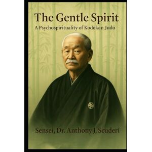 Scuderi, Sensei, Dr. Anthony J. The Gentle Spirit: A Psychospirituality of Kodokan Judo Scuderi, Sensei, Dr. Anthony J. The Gentle Spirit: A Psychospirituality of Kodokan Judo