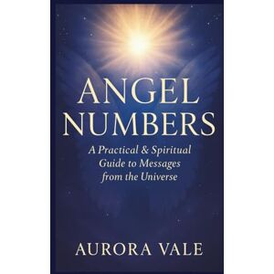 Vale, Aurora ANGEL NUMBERS: A Practical and Spiritual Guide to Messages from the Universe (The Numerology Series) Vale, Aurora ANGEL NUMBERS: A Practical and Spiritual Guide to Messages from the Universe (The Numerology Series)