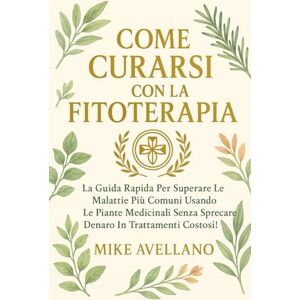 Avellano, Mike COME CURARSI CON LA FITOTERAPIA: La guida rapida per superare le malattie più comuni usando le piante medicinali senza sprecare denaro in trattamenti costosi! Avellano, Mike COME CURARSI CON LA FITOTERAPIA: La guida rapida per superare le malattie più comuni usando le piante medicinali senza sprecare denaro in trattamenti costosi!