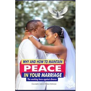 Kittson-Kotsinya, Counselor Adams WHY AND HOW TO MAINTAIN PEACE IN YOUR MARRIAGE: The Working Force against Divorce Kittson-Kotsinya, Counselor Adams WHY AND HOW TO MAINTAIN PEACE IN YOUR MARRIAGE: The Working Force against Divorce