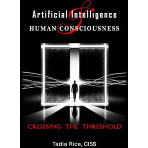 Rice, Tadia Artificial Intelligence & Human Consciousness: Crossing The Threshold Rice, Tadia Artificial Intelligence & Human Consciousness: Crossing The Threshold