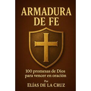 de la Cruz, Elías ARMADURA DE FE: 100 promesas de Dios para vencer en oración de la Cruz, Elías ARMADURA DE FE: 100 promesas de Dios para vencer en oración