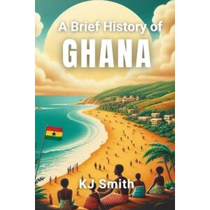 Smith, KJ A Brief History of Ghana (A Brief History Around the World Edition) Smith, KJ A Brief History of Ghana (A Brief History Around the World Edition)