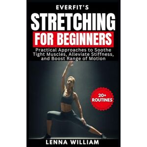 William, Lenna EverFit’s Stretching for Beginners: Practical Approaches to Soothe Tight Muscles, Alleviate Stiffness, and Boost Range of Motion: 5 (The EverFit Series) William, Lenna EverFit’s Stretching for Beginners: Practical Approaches to Soothe Tight Muscles, Alleviate Stiffness, and Boost Range of Motion: 5 (The EverFit Series)