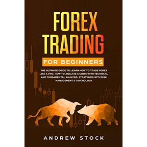 Stock, Andrew Forex Trading for Beginners: The Ultimate Guide to Learn How to Trade Forex like a PRO. How to Analyze Charts with Technical and Fundamental Analysis, Strategies with Risk Management & Psychology Stock, Andrew Forex Trading for Beginners: The Ultimate Guide to Learn How to Trade Forex like a PRO. How to Analyze Charts with Technical and Fundamental Analysis, Strategies with Risk Management & Psychology