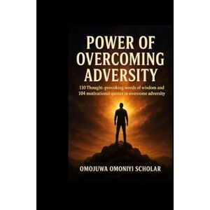 SCHOLAR, OMOJUWA O. POWER OF OVERCOMING ADVERSITY: 110 Thought-Provoking Words of Wisdom and 104 Motivational Quotes to Overcome Adversity SCHOLAR, OMOJUWA O. POWER OF OVERCOMING ADVERSITY: 110 Thought-Provoking Words of Wisdom and 104 Motivational Quotes to Overcome Adversity