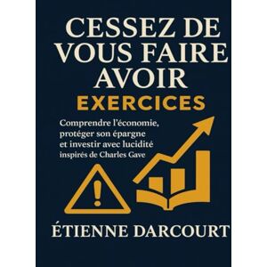 Darcourt, Étienne Cessez de vous faire avoir Exercices: Comprendre l’économie, protéger son épargne et investir avec lucidité inspirés de Charles Gave Darcourt, Étienne Cessez de vous faire avoir Exercices: Comprendre l’économie, protéger son épargne et investir avec lucidité inspirés de Charles Gave