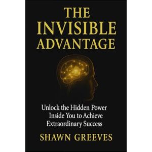 Greeves, Shawn The Invisible Advantage: Unlocking the Hidden Power Inside You to Achieve Extraordinary Success: A Proven Formula for Mastering Your Mindset, ... Subconscious, and Creating the Life You Want Greeves, Shawn The Invisible Advantage: Unlocking the Hidden Power Inside You to Achieve Extraordinary Success: A Proven Formula for Mastering Your Mindset, ... Subconscious, and Creating the Life You Want