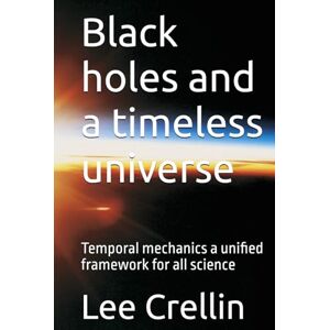 Lee Black holes and a timeless universe: Temporal mechanics a unified framework for all science (Unified science theory and Temporal Mechanics unveiling the God equation and the laws of time and reality) Lee Black holes and a timeless universe: Temporal mechanics a unified framework for all science (Unified science theory and Temporal Mechanics unveiling the God equation and the laws of time and reality)