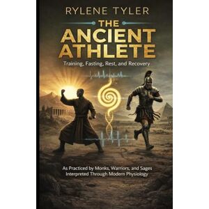 Tyler, Rylene THE ANCIENT ATHLETE: Training, Fasting, Rest, and Recovery As Practiced by Monks, Warriors, and Sages Interpreted Through Modern Physiology Tyler, Rylene THE ANCIENT ATHLETE: Training, Fasting, Rest, and Recovery As Practiced by Monks, Warriors, and Sages Interpreted Through Modern Physiology