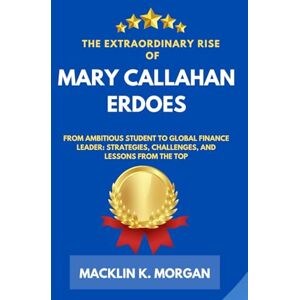 Morgan, Macklin K. The Extraordinary Rise of Mary Callahan Erdoes: From Ambitious Student to Global Finance Leader: Strategies, Challenges, and Lessons from the Top Morgan, Macklin K. The Extraordinary Rise of Mary Callahan Erdoes: From Ambitious Student to Global Finance Leader: Strategies, Challenges, and Lessons from the Top