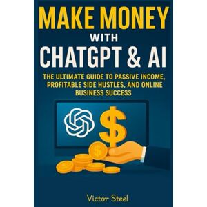 Steel, Victor Make Money with ChatGPT & AI:: The Ultimate Guide to Passive Income, Profitable Side Hustles, and Online Business Success Steel, Victor Make Money with ChatGPT & AI:: The Ultimate Guide to Passive Income, Profitable Side Hustles, and Online Business Success