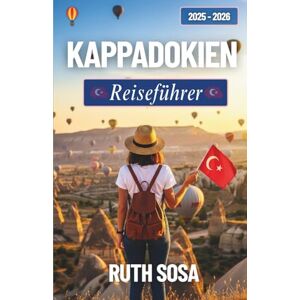 Sosa, Ruth KAPPADOKIEN REISEFÜHRER 2025–2026: Begeben Sie sich auf einen unvergesslichen Urlaub voller faszinierender Nebenattraktionen in einem der bezauberndsten Wunderländer der Türkei Sosa, Ruth KAPPADOKIEN REISEFÜHRER 2025–2026: Begeben Sie sich auf einen unvergesslichen Urlaub voller faszinierender Nebenattraktionen in einem der bezauberndsten Wunderländer der Türkei