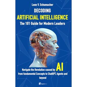 Schumacher, Leon V. DECODING ARTIFICIAL INTELLIGENCE The 101 Guide for Modern Leaders: Navigate the Revolution caused by AI from Fundamental Concepts to ChatGPT, Agents and beyond Schumacher, Leon V. DECODING ARTIFICIAL INTELLIGENCE The 101 Guide for Modern Leaders: Navigate the Revolution caused by AI from Fundamental Concepts to ChatGPT, Agents and beyond