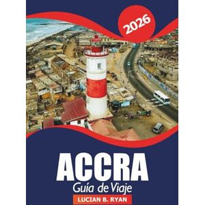 RYAN, LUCIAN B. Accra Guía de viaje 2026: Consejos esenciales, joyas ocultas, cultura local, atracciones imprescindibles, gastronomía, compras y aventura en la capital de Ghana RYAN, LUCIAN B. Accra Guía de viaje 2026: Consejos esenciales, joyas ocultas, cultura local, atracciones imprescindibles, gastronomía, compras y aventura en la capital de Ghana