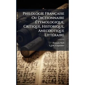 Noël, François Philologie Française Ou Dictionnaire Étymologique, Critique, Historique, Anecdotique LittÃ(c)raire Noël, François Philologie Française Ou Dictionnaire Étymologique, Critique, Historique, Anecdotique LittÃ(c)raire