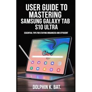 BAT, DOLPHIN K USER GUIDE TO MASTERING SAMSUNG GALAXY TAB S10 ULTRA: Essential Tips for Staying Organized and Efficient BAT, DOLPHIN K USER GUIDE TO MASTERING SAMSUNG GALAXY TAB S10 ULTRA: Essential Tips for Staying Organized and Efficient