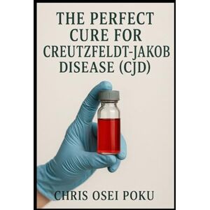 Poku, Chris Osei THE PERFECT CURE FOR CREUTZFELDT-JAKOB DISEASE (CJD) Poku, Chris Osei THE PERFECT CURE FOR CREUTZFELDT-JAKOB DISEASE (CJD)