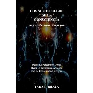 D'BRAYA, YADA LOS SIETE SELLOS DE LA CONSCIENCIA: Desde La Percepción Densa Hasta La Integración Absoluta Con La Consciencia Universal D'BRAYA, YADA LOS SIETE SELLOS DE LA CONSCIENCIA: Desde La Percepción Densa Hasta La Integración Absoluta Con La Consciencia Universal