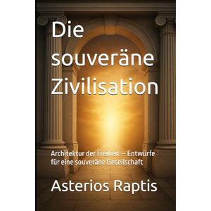 Raptis, Asterios Die souveräne Zivilisation: Architektur der Freiheit – Entwürfe für eine souveräne Gesellschaft (Das politische Profil – Die Architektur der Freiheit) Raptis, Asterios Die souveräne Zivilisation: Architektur der Freiheit – Entwürfe für eine souveräne Gesellschaft (Das politische Profil – Die Architektur der Freiheit)
