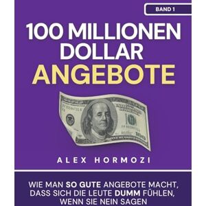 Hormozi, Alex 100 Millionen Dollar Angebote: Wie man so gute Angebote macht, dass sich die Leute dumm fühlen, wenn sie Nein sagen: Wie man so gute Angebote macht, ... sie Nein sagen (Acquisition.com $100M Series) Hormozi, Alex 100 Millionen Dollar Angebote: Wie man so gute Angebote macht, dass sich die Leute dumm fühlen, wenn sie Nein sagen: Wie man so gute Angebote macht, ... sie Nein sagen (Acquisition.com $100M Series)