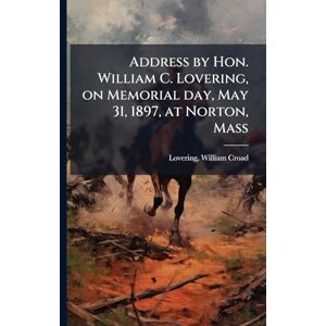 United Address by Hon. William C. Lovering, on Memorial day, May 31, 1897, at Norton, Mass United Address by Hon. William C. Lovering, on Memorial day, May 31, 1897, at Norton, Mass