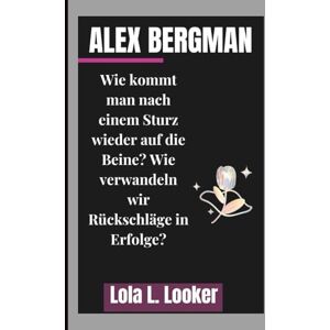 L. Looker, Lola ALEX BERGMAN: Wie kommt man nach einem Sturz wieder auf die Beine? Wie verwandeln wir Rückschläge in Erfolge? L. Looker, Lola ALEX BERGMAN: Wie kommt man nach einem Sturz wieder auf die Beine? Wie verwandeln wir Rückschläge in Erfolge?