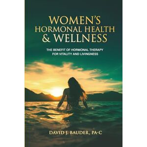 Bauder PA-C, David J Women's Hormonal Health & Wellness: The Benefit of Hormone Therapy For Vitality and Livingness Bauder PA-C, David J Women's Hormonal Health & Wellness: The Benefit of Hormone Therapy For Vitality and Livingness