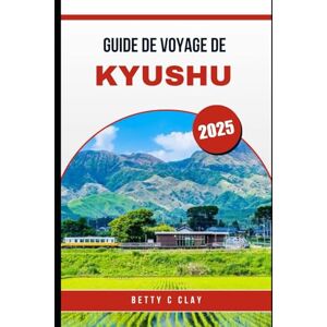CLAY, BETTY C GUIDE DE VOYAGE DE KYUSHU 2025: Une aventure complète à travers la culture et la nature du sud-ouest du Japon CLAY, BETTY C GUIDE DE VOYAGE DE KYUSHU 2025: Une aventure complète à travers la culture et la nature du sud-ouest du Japon