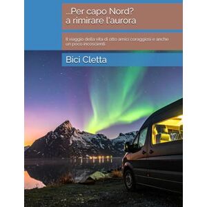 Cletta, Bici ...Per capo Nord? a rimirare l'aurora: Il viaggio della vita di otto amici coraggiosi e anche un poco incoscienti Cletta, Bici ...Per capo Nord? a rimirare l'aurora: Il viaggio della vita di otto amici coraggiosi e anche un poco incoscienti