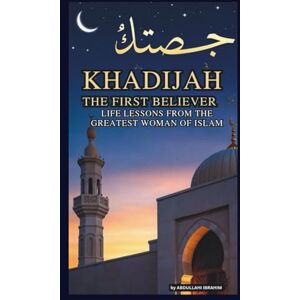 Ibrahim, ABDULLAHI KHADIJAH: THE FIRST BELIEVER: LIFE LESSONS FROM THE GREATEST WOMAN OF ISLAM Ibrahim, ABDULLAHI KHADIJAH: THE FIRST BELIEVER: LIFE LESSONS FROM THE GREATEST WOMAN OF ISLAM