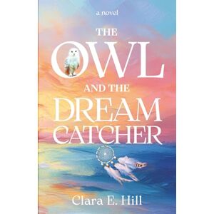 Hill, Clara E. The Owl and the Dreamcatcher: A Novel Hill, Clara E. The Owl and the Dreamcatcher: A Novel