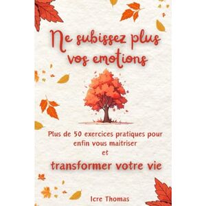 icre, thomas L'intelligence Emotionnelle Ne subissez plus vos émotions: Plus de 50 exercices pratiques pour enfin vous maitriser et transformer votre vie icre, thomas L'intelligence Emotionnelle Ne subissez plus vos émotions: Plus de 50 exercices pratiques pour enfin vous maitriser et transformer votre vie