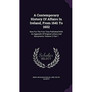 A Contemporary History Of Affairs In Ireland, From 1641 To 1652: Now For The First Time Published With An Appendix Of Original Letters And Documents, Volume 2, Part 1 A Contemporary History Of Affairs In Ireland, From 1641 To 1652: Now For The First Time Published With An Appendix Of Original Letters And Documents, Volume 2, Part 1