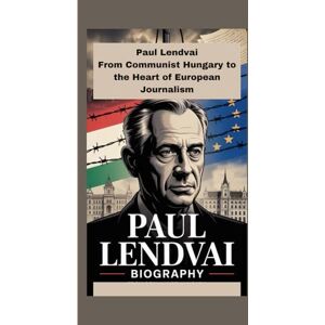 Ragnah, Mike PAUL LENDVAIS BIOGRAPHY: From Communist Hungary to the Heart of European Journalism Ragnah, Mike PAUL LENDVAIS BIOGRAPHY: From Communist Hungary to the Heart of European Journalism