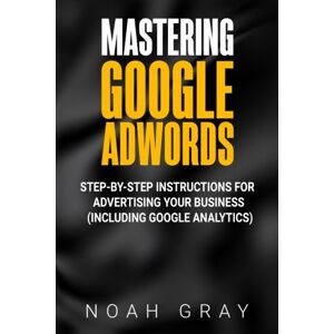 Gray, Noah Mastering Google Adwords: Step-by-Step Instructions for Advertising Your Business (Including Google Analytics) Gray, Noah Mastering Google Adwords: Step-by-Step Instructions for Advertising Your Business (Including Google Analytics)