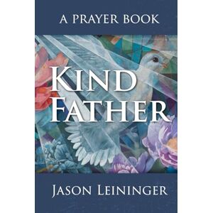 Leininger, Jason Aaron Kind Father: A Prayer Book Leininger, Jason Aaron Kind Father: A Prayer Book