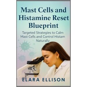 ELLISON, ELARA MAST CELLS AND HISTAMINE RESET BLUEPRINT: Targeted Strategies to Calm Mast Cells and Control Histamine Naturally ELLISON, ELARA MAST CELLS AND HISTAMINE RESET BLUEPRINT: Targeted Strategies to Calm Mast Cells and Control Histamine Naturally